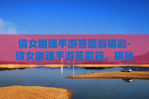倩女幽魂手游答题器辅助-倩女幽魂手游答题器，揭秘游戏通关的秘诀
