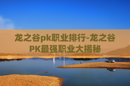 龙之谷pk职业排行-龙之谷PK最强职业大揭秘