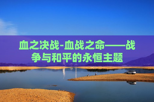 血之决战-血战之命——战争与和平的永恒主题