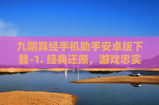 九阴真经手机助手安卓版下载-1. 经典还原，游戏忠实于原著，无论是角色设定、武功招式还是江湖规矩，都力求还原金庸先生笔下的九阴真经世界