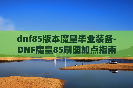 dnf85版本魔皇毕业装备-DNF魔皇85刷图加点指南