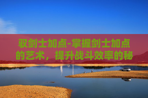 驭剑士加点-掌握剑士加点的艺术，提升战斗效率的秘诀
