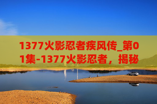 1377火影忍者疾风传_第01集-1377火影忍者，揭秘忍者世界的奥秘