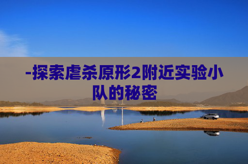 -探索虐杀原形2附近实验小队的秘密 -探索虐杀原形2附近实验小队的秘密