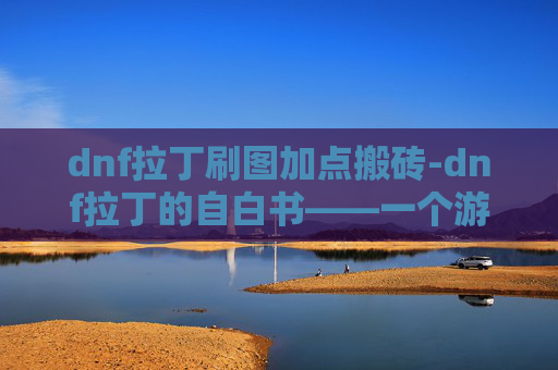 dnf拉丁刷图加点搬砖-dnf拉丁的自白书——一个游戏世界的奇幻旅程 dnf拉丁刷图加点搬砖-dnf拉丁的自白书——一个游戏世界的奇幻旅程
