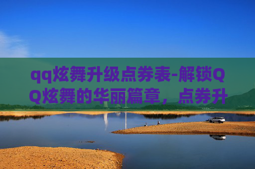 qq炫舞升级点券表-解锁QQ炫舞的华丽篇章，点券升级攻略