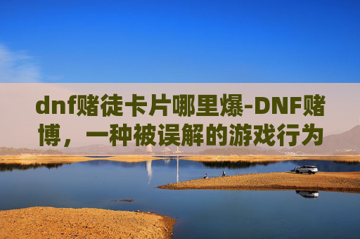 dnf赌徒卡片哪里爆-DNF赌博，一种被误解的游戏行为，其背后隐藏着什么？