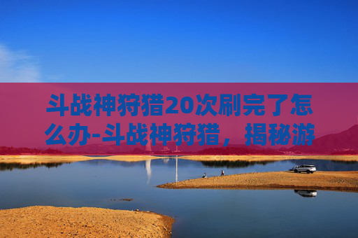 斗战神狩猎20次刷完了怎么办-斗战神狩猎，揭秘游戏中的极致挑战与策略