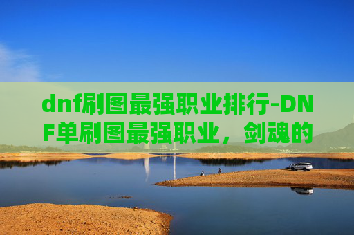 dnf刷图最强职业排行-DNF单刷图最强职业，剑魂的崛起之路