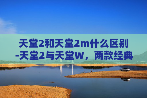 天堂2和天堂2m什么区别-天堂2与天堂W，两款经典MMORPG的比较
