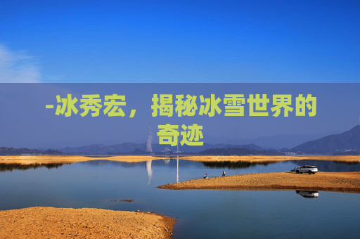 -冰秀宏，揭秘冰雪世界的奇迹