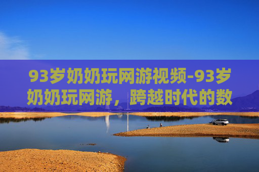 93岁奶奶玩网游视频-93岁奶奶玩网游，跨越时代的数字冒险