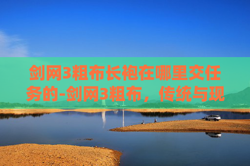 剑网3粗布长袍在哪里交任务的-剑网3粗布，传统与现代的完美融合