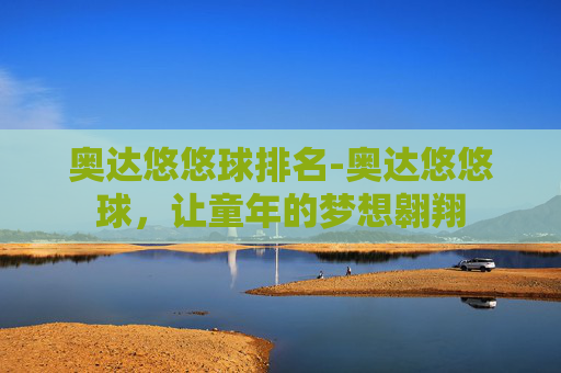 奥达悠悠球排名-奥达悠悠球，让童年的梦想翱翔
