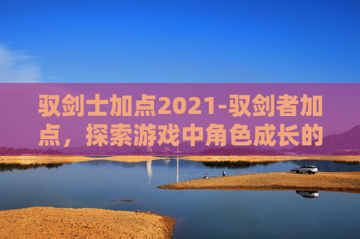 驭剑士加点2021-驭剑者加点，探索游戏中角色成长的秘密