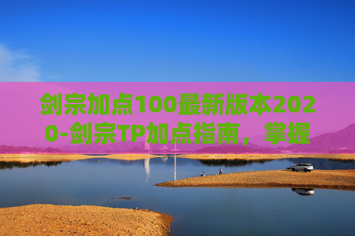 剑宗加点100最新版本2020-剑宗TP加点指南，掌握技巧，提升战斗效率