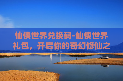 仙侠世界兑换码-仙侠世界礼包,开启你的奇幻修仙之旅 仙侠世界兑换码-仙侠世界礼包,开启你的奇幻修仙之旅