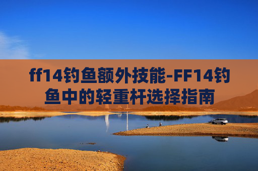 ff14钓鱼额外技能-FF14钓鱼中的轻重杆选择指南