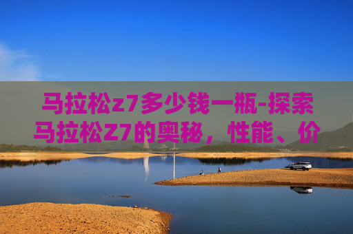 马拉松z7多少钱一瓶-探索马拉松Z7的奥秘，性能、价格与购买指南