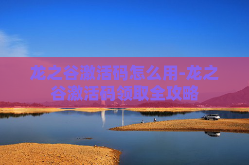 龙之谷激活码怎么用-龙之谷激活码领取全攻略