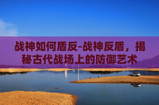 战神如何盾反-战神反盾,揭秘古代战场上的防御艺术