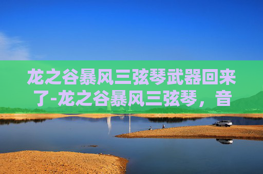 龙之谷暴风三弦琴武器回来了-龙之谷暴风三弦琴，音乐与冒险的完美融合