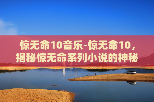惊无命10音乐-惊无命10，揭秘惊无命系列小说的神秘面纱