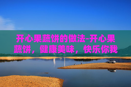 开心果蔬饼的做法-开心果蔬饼，健康美味，快乐你我