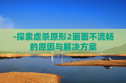 -探索虐杀原形2画面不流畅的原因与解决方案