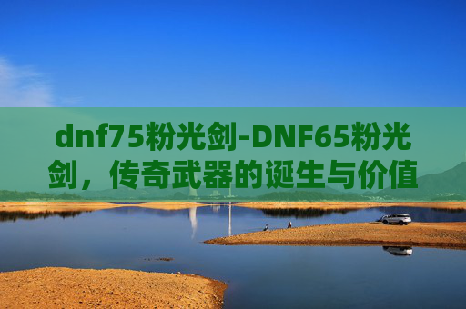 dnf75粉光剑-DNF65粉光剑，传奇武器的诞生与价值