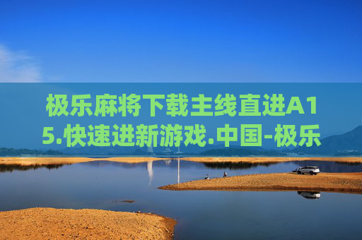 极乐麻将下载主线直进A15.快速进新游戏.中国-极乐麻将，传统与现代的完美融合