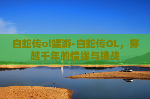 白蛇传ol端游-白蛇传OL，穿越千年的情缘与挑战