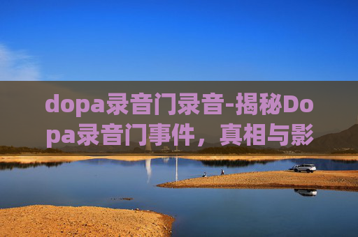 dopa录音门录音-揭秘Dopa录音门事件，真相与影响