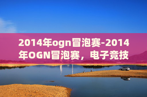 2014年ogn冒泡赛-2014年OGN冒泡赛，电子竞技的巅峰对决