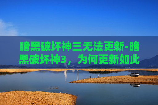 暗黑破坏神三无法更新-暗黑破坏神3，为何更新如此缓慢？