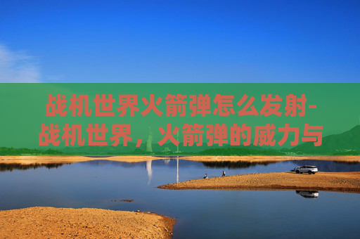 战机世界火箭弹怎么发射-战机世界，火箭弹的威力与战术运用