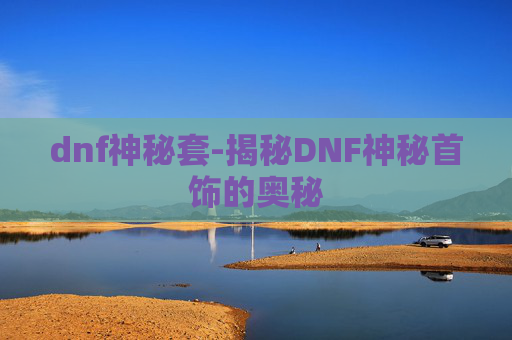dnf神秘套-揭秘DNF神秘首饰的奥秘