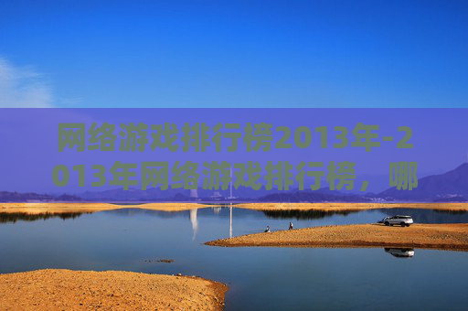 网络游戏排行榜2013年-2013年网络游戏排行榜，哪些游戏成为玩家的新宠？