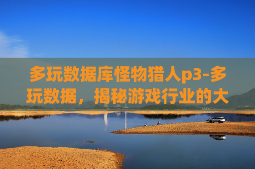 多玩数据库怪物猎人p3-多玩数据,揭秘游戏行业的大数据秘密 多玩数据库怪物猎人p3-多玩数据,揭秘游戏行业的大数据秘密