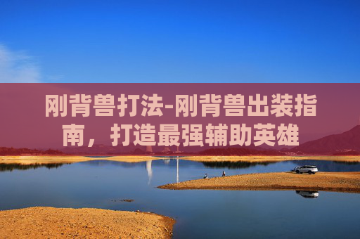 刚背兽打法-刚背兽出装指南，打造最强辅助英雄