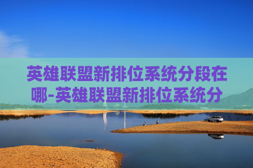 英雄联盟新排位系统分段在哪-英雄联盟新排位系统分段解析