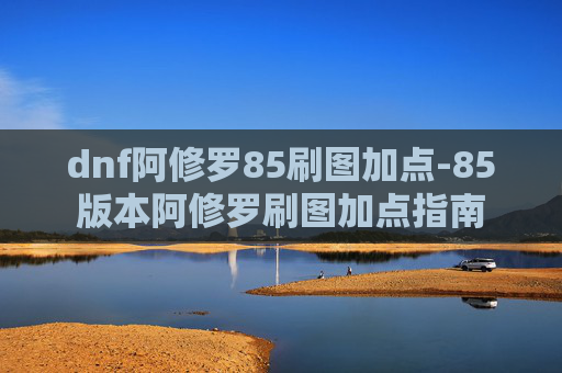 dnf阿修罗85刷图加点-85版本阿修罗刷图加点指南