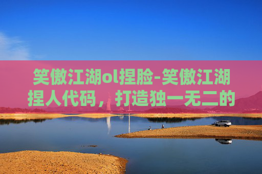 笑傲江湖ol捏脸-笑傲江湖捏人代码，打造独一无二的虚拟角色