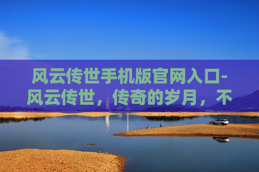 风云传世手机版官网入口-风云传世，传奇的岁月，不朽的传说