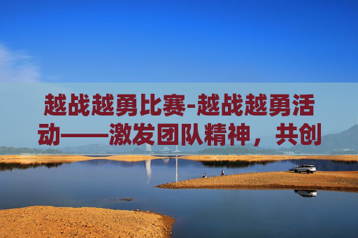 越战越勇比赛-越战越勇活动——激发团队精神，共创辉煌未来