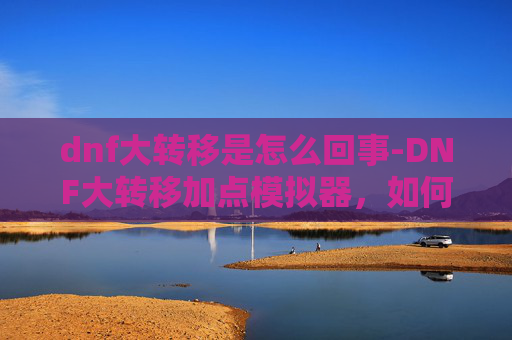 dnf大转移是怎么回事-DNF大转移加点模拟器,如何高效分配技能点 dnf大转移是怎么回事-DNF大转移加点模拟器,如何高效分配技能点