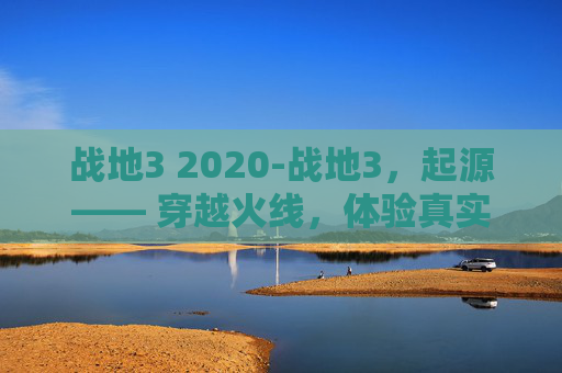 战地3 2020-战地3，起源—— 穿越火线，体验真实战场的震撼