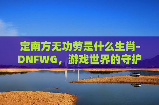 定南方无功劳是什么生肖-DNFWG，游戏世界的守护者
