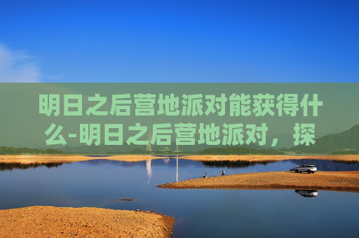 明日之后营地派对能获得什么-明日之后营地派对，探索生存游戏的魅力