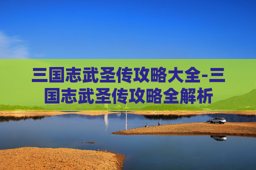 三国志武圣传攻略大全-三国志武圣传攻略全解析